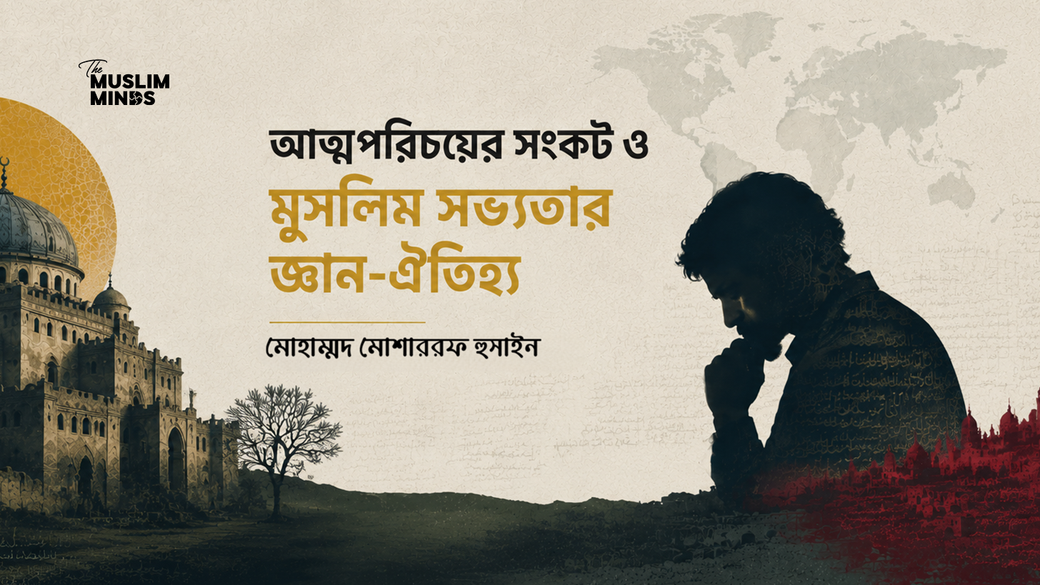 আত্মপরিচয়ের সংকট ও মুসলিম সভ্যতার জ্ঞান-ঐতিহ্য: এক বৌদ্ধিক পুনর্মূল্যায়ন