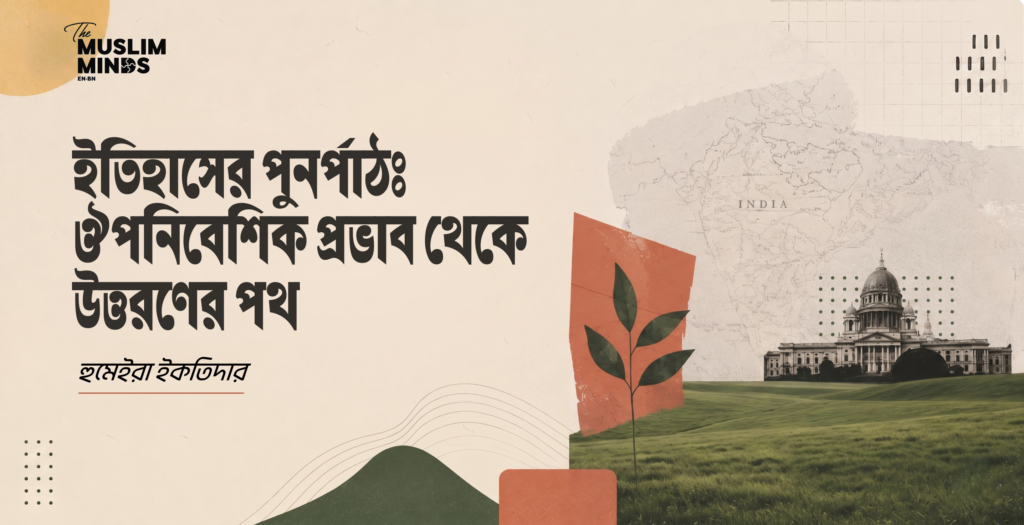 ইতিহাসের পুনর্পাঠঃ ঔপনিবেশিক প্রভাব থেকে উত্তরণের পথ