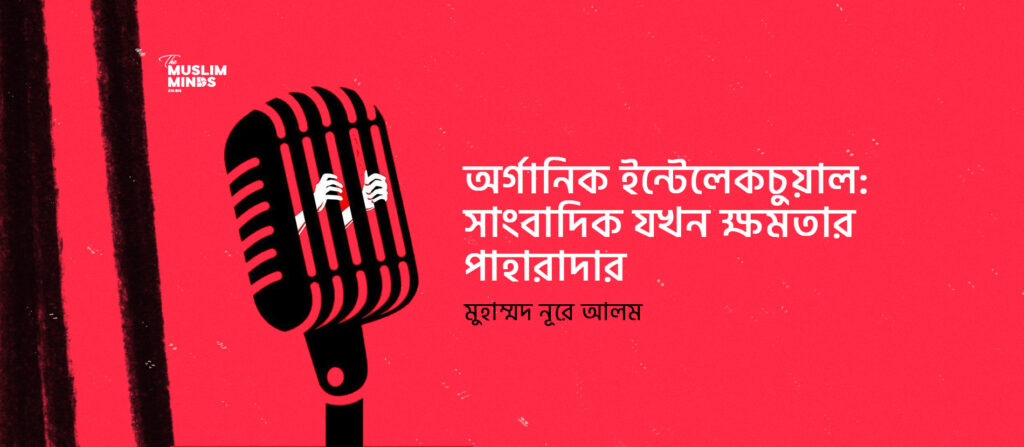অর্গানিক ইন্টেলেকচুয়াল: সাংবাদিক যখন ক্ষমতার পাহারাদার