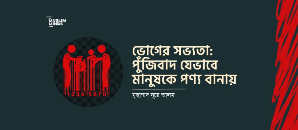 ভোগের সভ্যতা: পুঁজিবাদ যেভাবে মানুষকে পণ্য বানায়